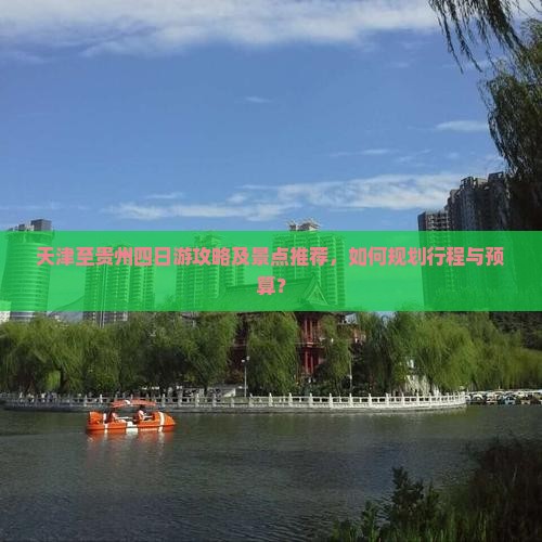 天津至贵州四日游攻略及景点推荐，如何规划行程与预算？