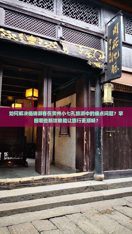 如何解决临猗游客在贵州小七孔旅游中的痛点问题？掌握哪些新攻略能让旅行更顺畅？