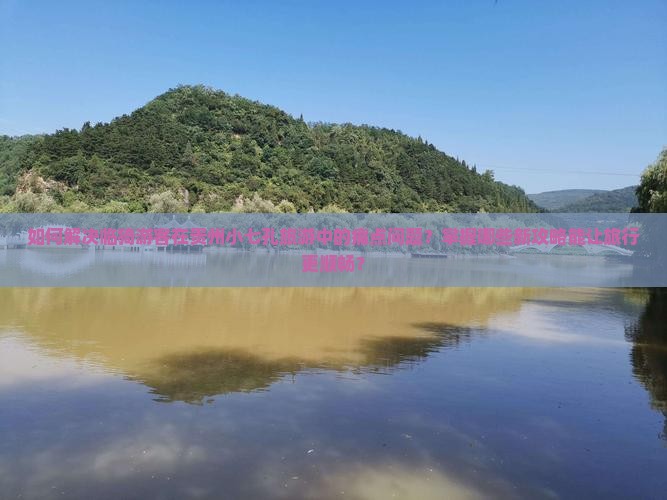 如何解决临猗游客在贵州小七孔旅游中的痛点问题？掌握哪些新攻略能让旅行更顺畅？