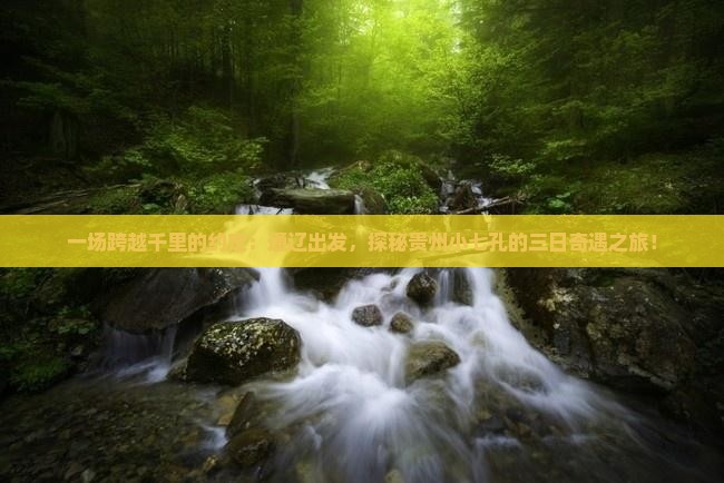 一场跨越千里的约定：通辽出发，探秘贵州小七孔的三日奇遇之旅！