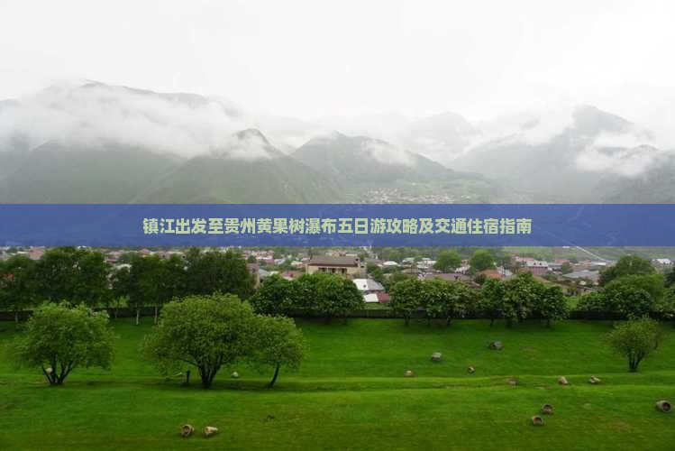 镇江出发至贵州黄果树瀑布五日游攻略及交通住宿指南