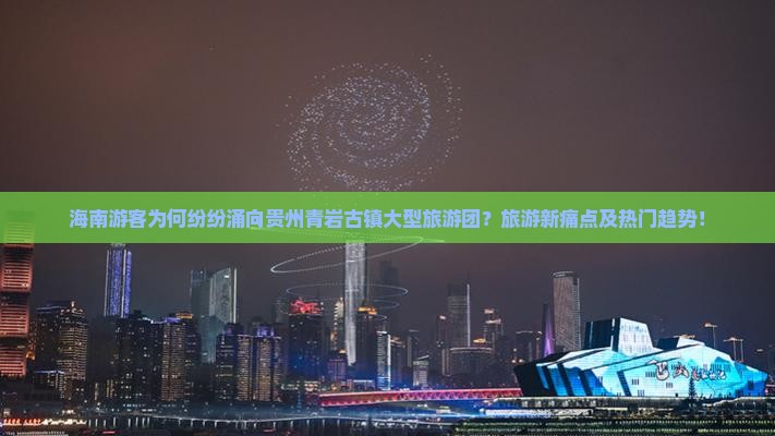 海南游客为何纷纷涌向贵州青岩古镇大型旅游团？旅游新痛点及热门趋势！