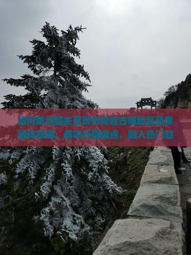 如何策划韶关至贵州青岩古镇的高品质团体旅游，解决行程痛点，融入热门趋势？