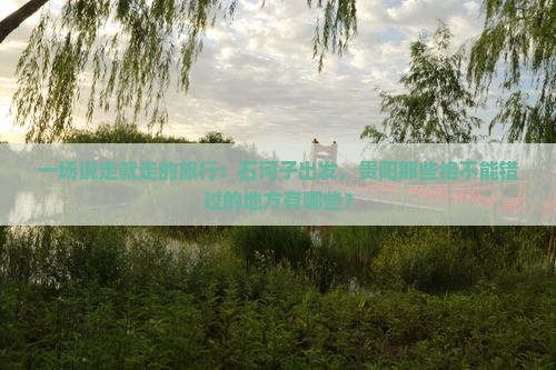一场说走就走的旅行：石河子出发，贵阳那些绝不能错过的地方有哪些？