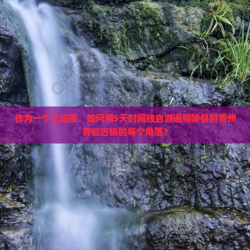 作为一个上班族，如何用5天时间独自游遍鄢陵县到贵州青岩古镇的每个角落？