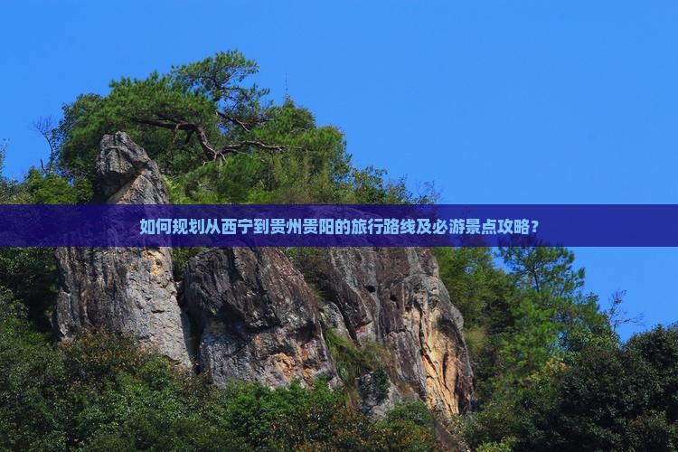 如何规划从西宁到贵州贵阳的旅行路线及必游景点攻略？
