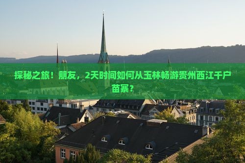 探秘之旅！朋友，2天时间如何从玉林畅游贵州西江千户苗寨？