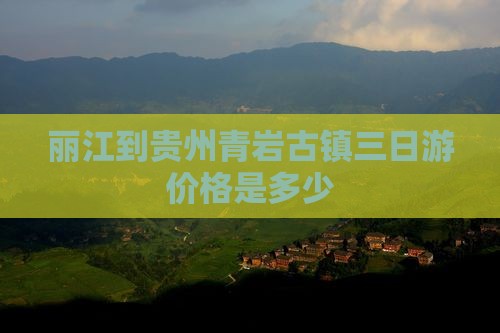 丽江到贵州青岩古镇三日游价格是多少