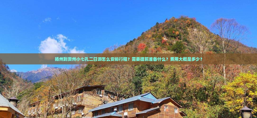 扬州到贵州小七孔二日游怎么安排行程？需要提前准备什么？费用大概是多少？