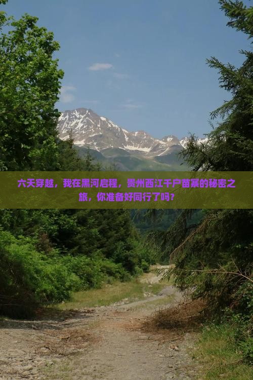 六天穿越，我在黑河启程，贵州西江千户苗寨的秘密之旅，你准备好同行了吗？
