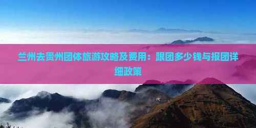 兰州去贵州团体旅游攻略及费用：跟团多少钱与报团详细政策