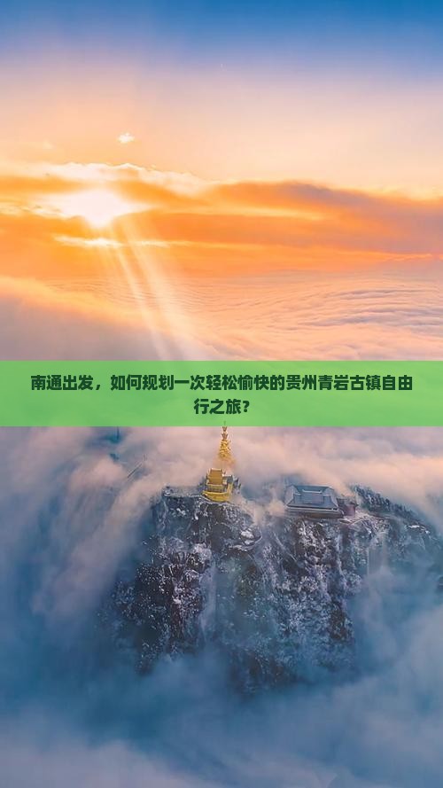 南通出发，如何规划一次轻松愉快的贵州青岩古镇自由行之旅？