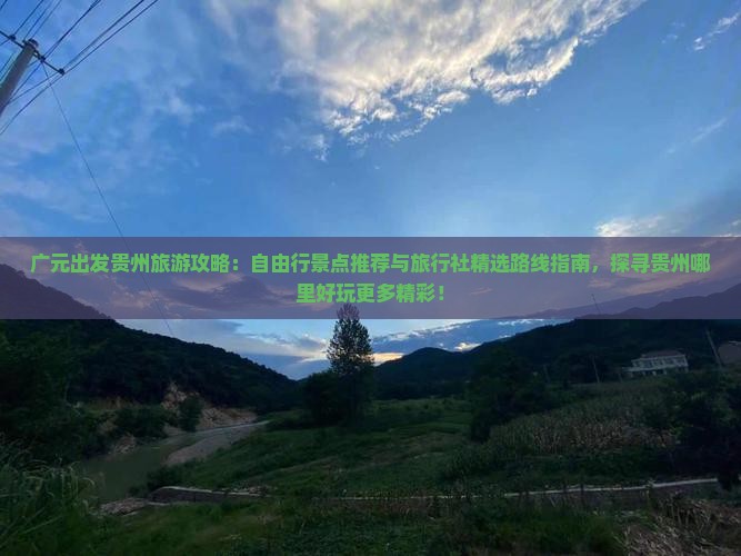 广元出发贵州旅游攻略：自由行景点推荐与旅行社精选路线指南，探寻贵州哪里好玩更多精彩！