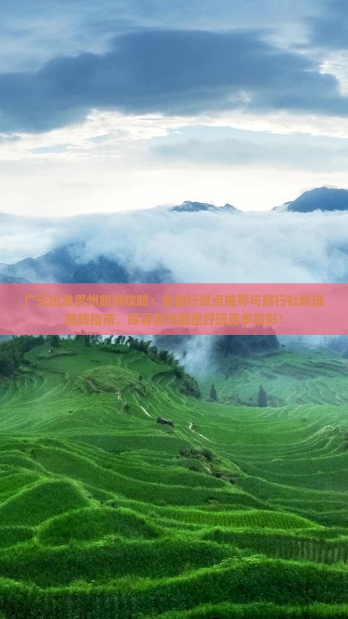 广元出发贵州旅游攻略：自由行景点推荐与旅行社精选路线指南，探寻贵州哪里好玩更多精彩！