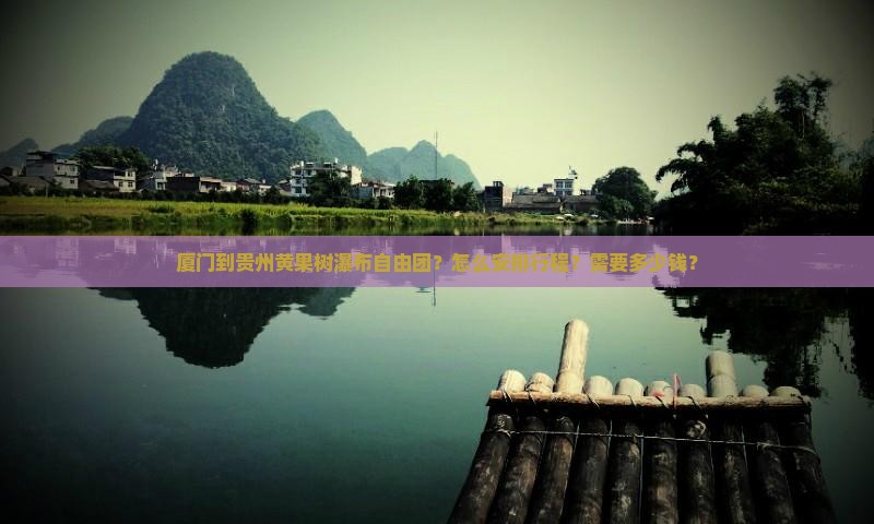 厦门到贵州黄果树瀑布自由团？怎么安排行程？需要多少钱？