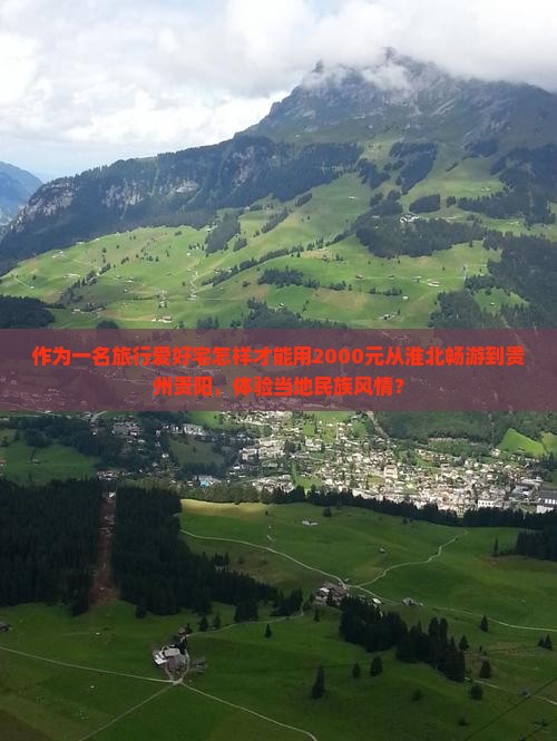 作为一名旅行爱好宅怎样才能用2000元从淮北畅游到贵州贵阳，体验当地民族风情？