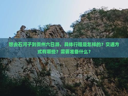 想去石河子到贵州六日游，具体行程是怎样的？交通方式有哪些？需要准备什么？