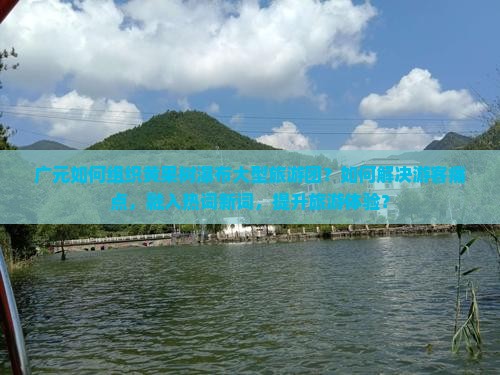 广元如何组织黄果树瀑布大型旅游团？如何解决游客痛点，融入热词新词，提升旅游体验？