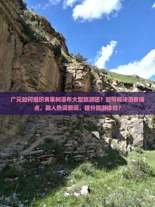 广元如何组织黄果树瀑布大型旅游团？如何解决游客痛点，融入热词新词，提升旅游体验？