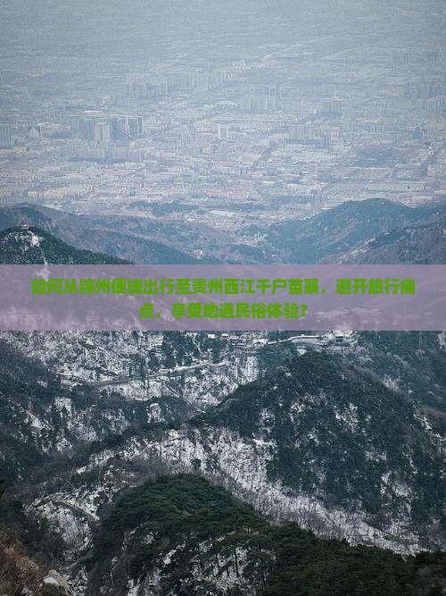 如何从锦州便捷出行至贵州西江千户苗寨，避开旅行痛点，享受地道民俗体验？