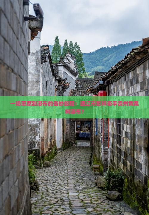 一场草原到瀑布的奇妙旅程：通辽市怎样牵手贵州黄果树瀑布？
