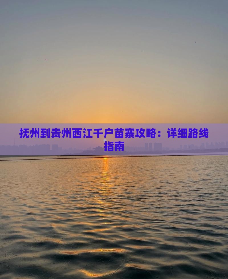 抚州到贵州西江千户苗寨攻略：详细路线指南