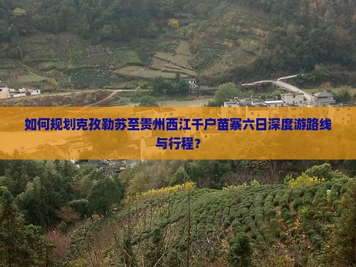 如何规划克孜勒苏至贵州西江千户苗寨六日深度游路线与行程？