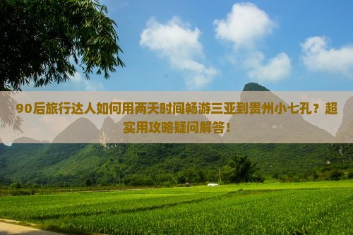 90后旅行达人如何用两天时间畅游三亚到贵州小七孔？超实用攻略疑问解答！