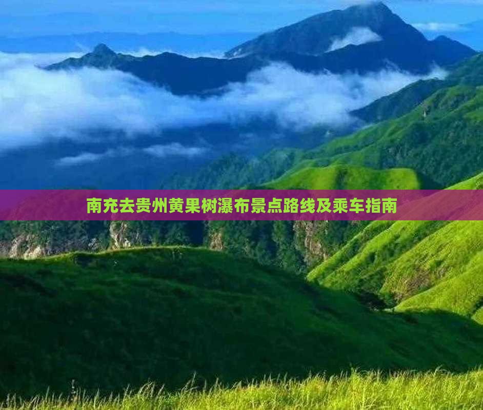 南充去贵州黄果树瀑布景点路线及乘车指南
