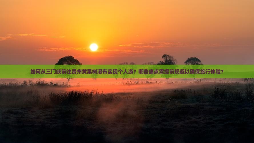 如何从三门峡前往贵州黄果树瀑布实现个人游？哪些痛点需提前规避以确保旅行体验？