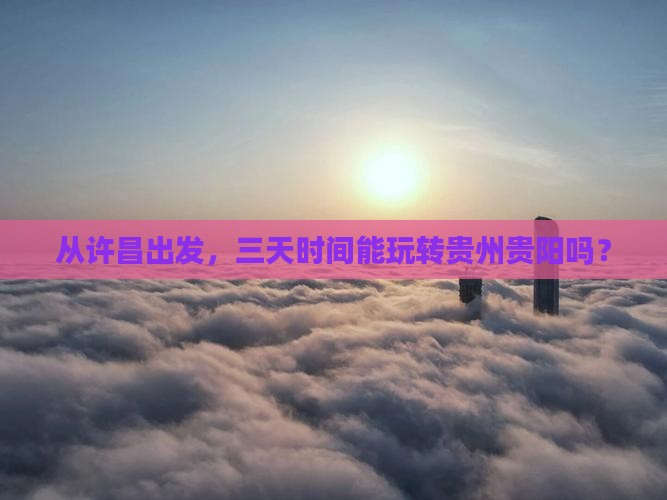 从许昌出发，三天时间能玩转贵州贵阳吗？