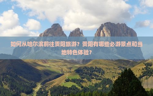 如何从哈尔滨前往贵阳旅游？贵阳有哪些必游景点和当地特色体验？