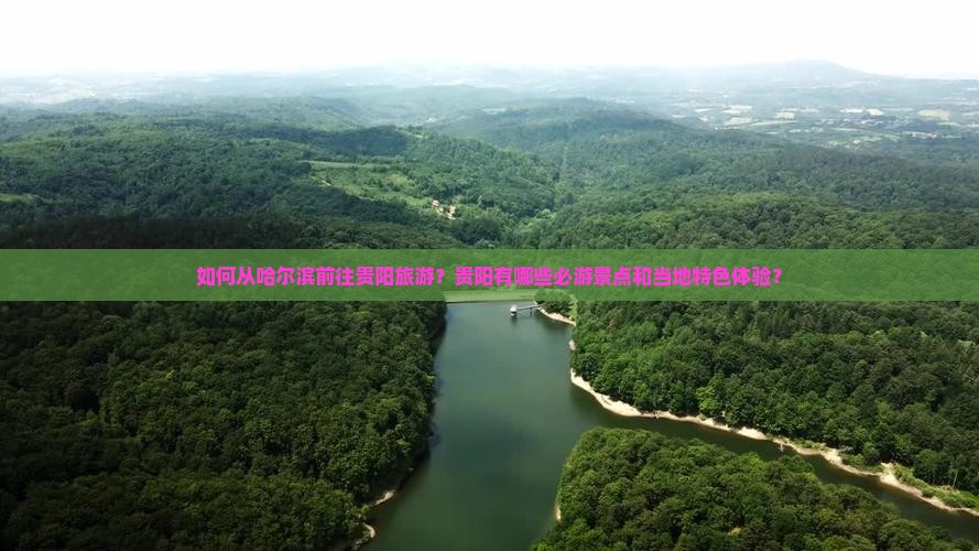 如何从哈尔滨前往贵阳旅游？贵阳有哪些必游景点和当地特色体验？