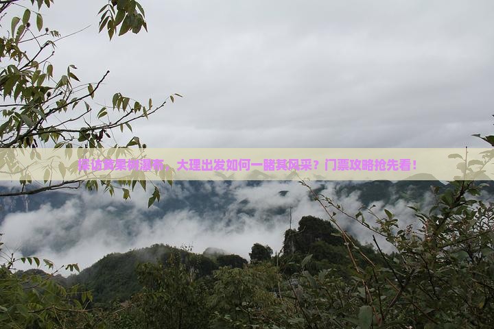 探访黄果树瀑布，大理出发如何一睹其风采？门票攻略抢先看！