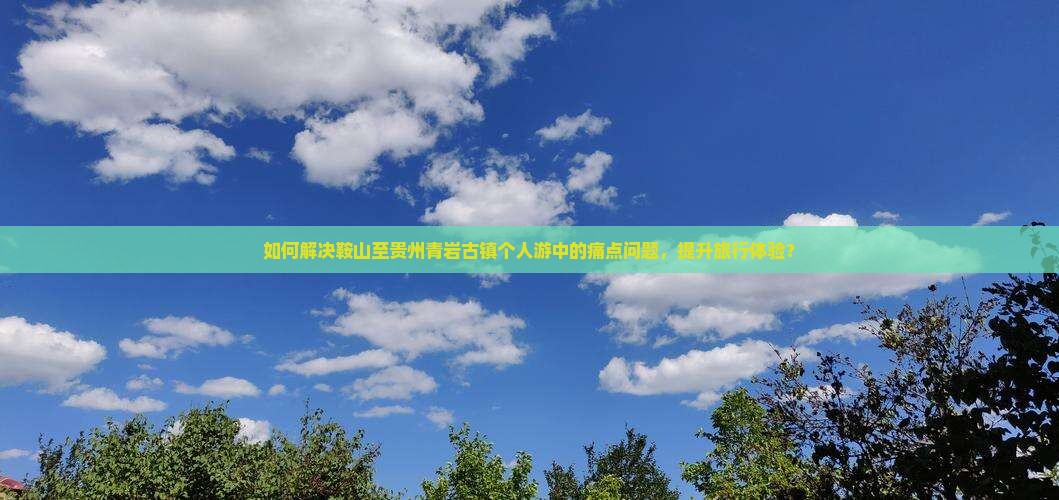 如何解决鞍山至贵州青岩古镇个人游中的痛点问题，提升旅行体验？