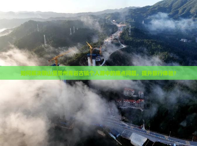 如何解决鞍山至贵州青岩古镇个人游中的痛点问题，提升旅行体验？