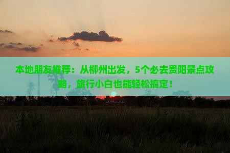 本地朋友推荐：从柳州出发，5个必去贵阳景点攻略，旅行小白也能轻松搞定！