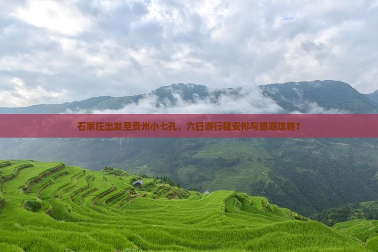石家庄出发至贵州小七孔，六日游行程安排与旅游攻略？