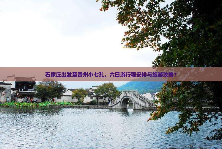 石家庄出发至贵州小七孔，六日游行程安排与旅游攻略？