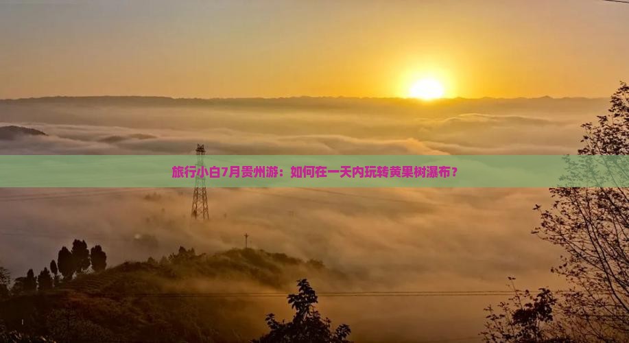 旅行小白7月贵州游：如何在一天内玩转黄果树瀑布？