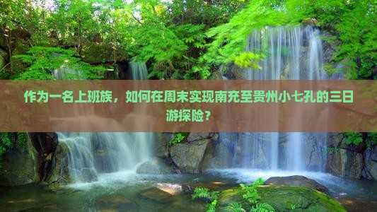 作为一名上班族，如何在周末实现南充至贵州小七孔的三日游探险？
