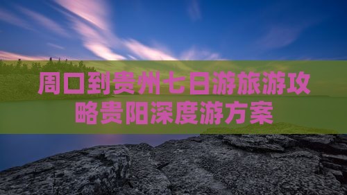 周口到贵州七日游旅游攻略贵阳深度游方案