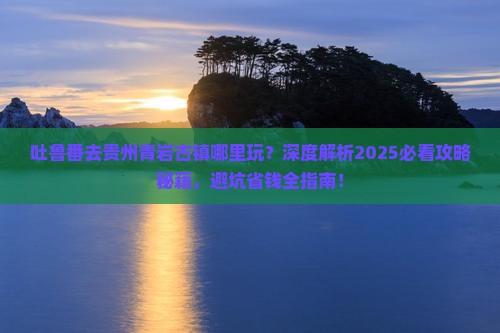 吐鲁番去贵州青岩古镇哪里玩