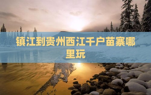 镇江到贵州西江千户苗寨哪里玩