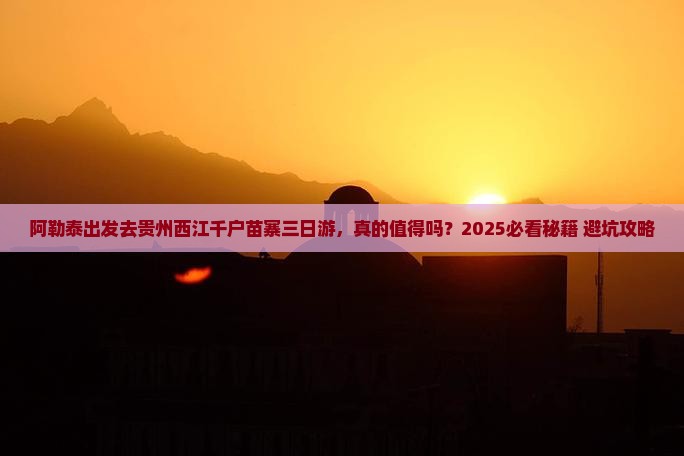 阿勒泰去贵州西江千户苗寨三日游