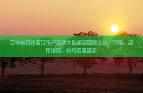 晋中去贵州西江千户苗寨大型旅游团