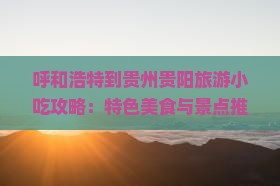 呼和浩特到贵州贵阳旅游小吃 呼和浩特到贵州贵阳旅游小吃