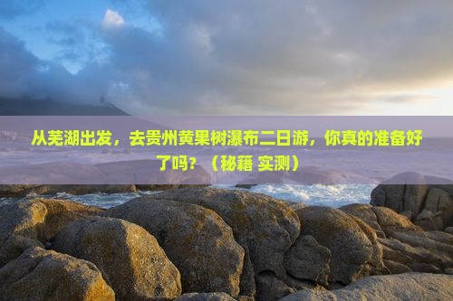 芜湖去贵州黄果树瀑布二日游