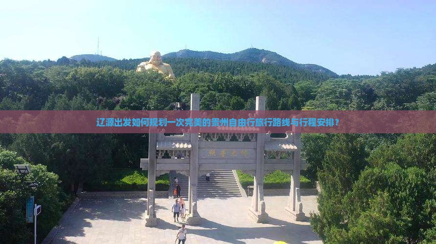 辽源出发如何规划一次完美的贵州自由行旅行路线与行程安排？