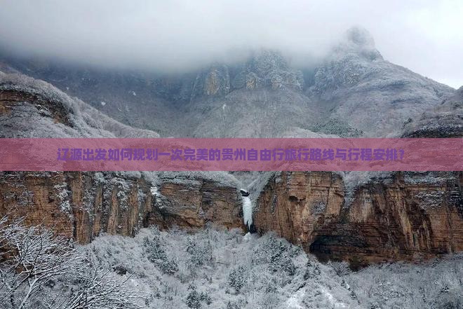 辽源出发如何规划一次完美的贵州自由行旅行路线与行程安排？